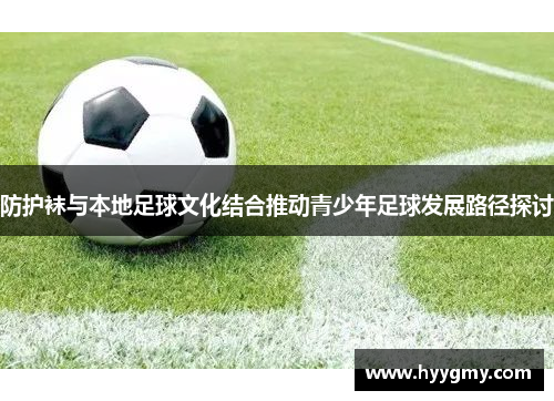 防护袜与本地足球文化结合推动青少年足球发展路径探讨